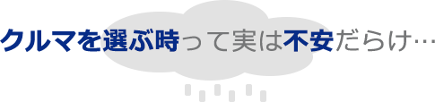 くるまを選ぶ時って実は不安だらけ…